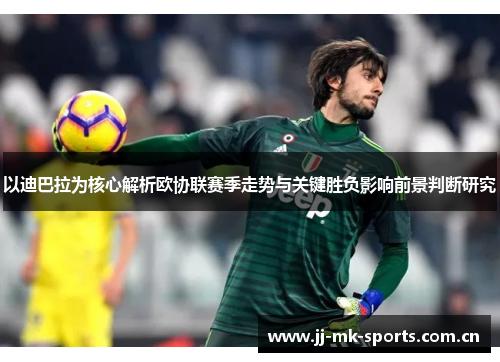 以迪巴拉为核心解析欧协联赛季走势与关键胜负影响前景判断研究 以迪巴拉为核心解析欧协联赛季走势与关键胜负影响前景判断研究